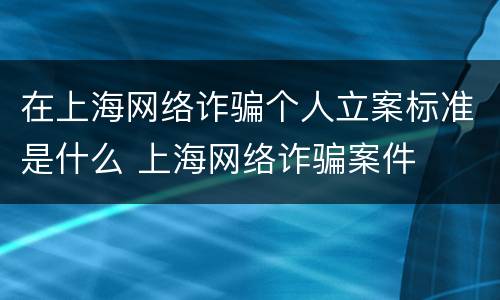 在上海网络诈骗个人立案标准是什么 上海网络诈骗案件