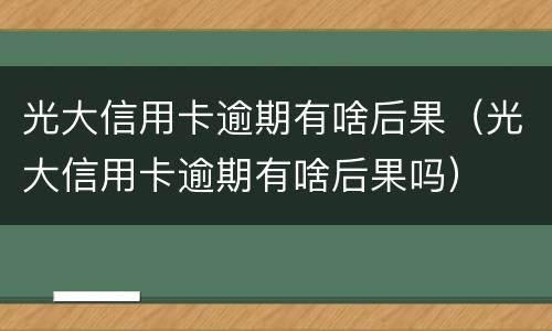 光大信用卡逾期有啥后果（光大信用卡逾期有啥后果吗）