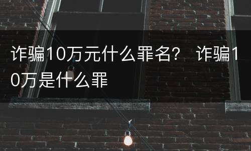 诈骗10万元什么罪名？ 诈骗10万是什么罪