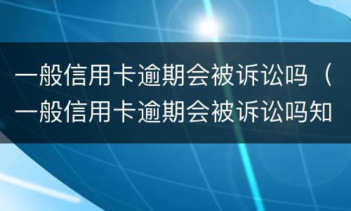 一般信用卡逾期会被诉讼吗（一般信用卡逾期会被诉讼吗知乎）