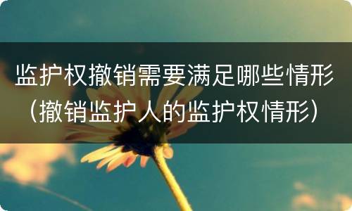 监护权撤销需要满足哪些情形（撤销监护人的监护权情形）