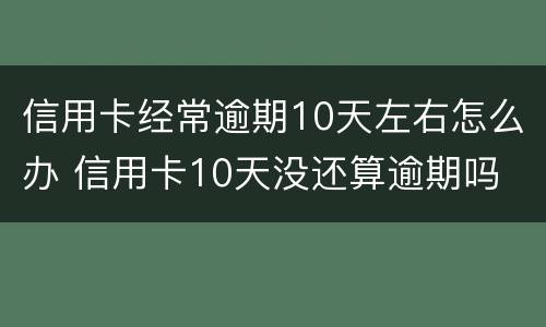 信用卡经常逾期10天左右怎么办 信用卡10天没还算逾期吗
