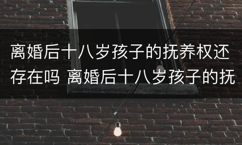 离婚后十八岁孩子的抚养权还存在吗 离婚后十八岁孩子的抚养权还存在吗