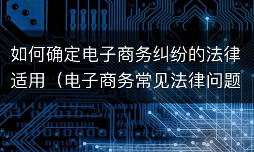 如何确定电子商务纠纷的法律适用（电子商务常见法律问题）