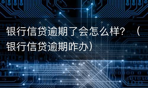 银行信贷逾期了会怎么样？（银行信贷逾期咋办）