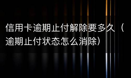 信用卡逾期止付解除要多久（逾期止付状态怎么消除）