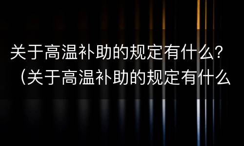 关于高温补助的规定有什么？（关于高温补助的规定有什么文件）