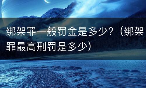 绑架罪一般罚金是多少?（绑架罪最高刑罚是多少）