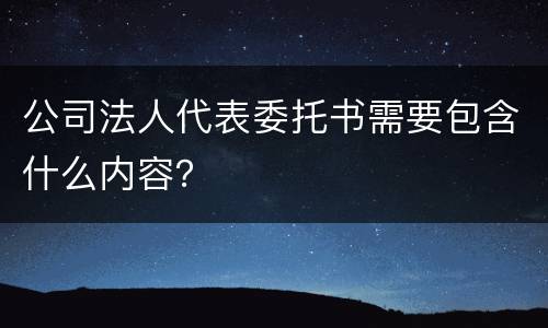 公司法人代表委托书需要包含什么内容？