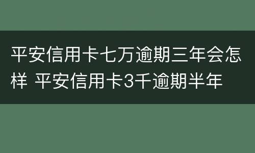 平安信用卡七万逾期三年会怎样 平安信用卡3千逾期半年