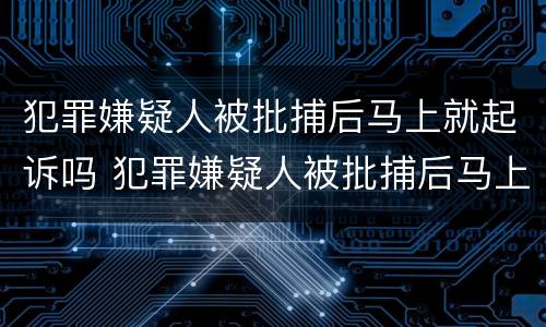 犯罪嫌疑人被批捕后马上就起诉吗 犯罪嫌疑人被批捕后马上就起诉吗
