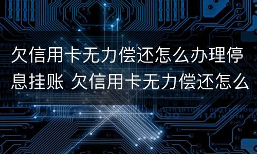 欠信用卡无力偿还怎么办理停息挂账 欠信用卡无力偿还怎么办理停息挂账业务
