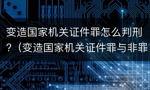 变造国家机关证件罪怎么判刑?（变造国家机关证件罪与非罪界限）
