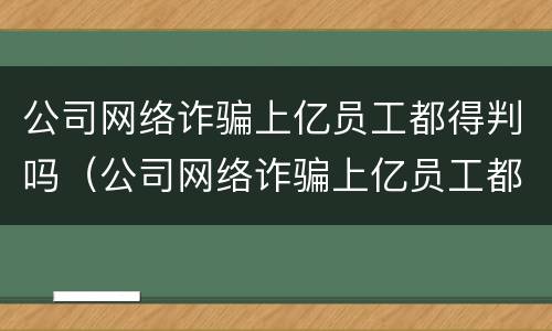 公司网络诈骗上亿员工都得判吗（公司网络诈骗上亿员工都得判吗为什么）
