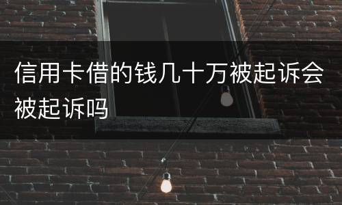信用卡借的钱几十万被起诉会被起诉吗