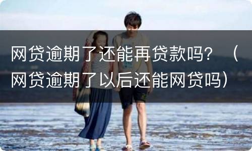 网贷逾期了还能再贷款吗？（网贷逾期了以后还能网贷吗）