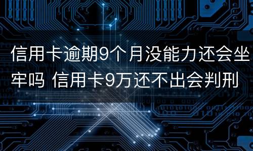 信用卡逾期9个月没能力还会坐牢吗 信用卡9万还不出会判刑吗?