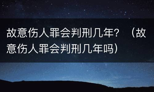 故意伤人罪会判刑几年？（故意伤人罪会判刑几年吗）