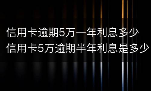 信用卡逾期5万一年利息多少 信用卡5万逾期半年利息是多少