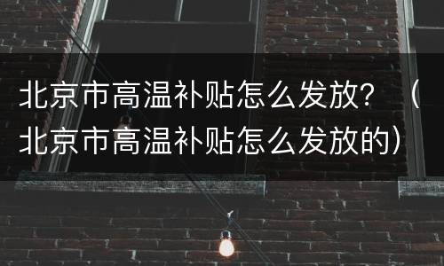 北京市高温补贴怎么发放？（北京市高温补贴怎么发放的）