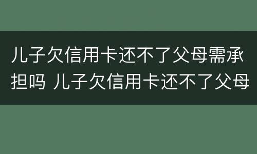 儿子欠信用卡还不了父母需承担吗 儿子欠信用卡还不了父母需承担吗怎么办