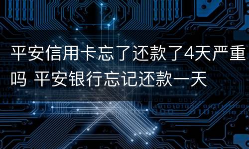 平安信用卡忘了还款了4天严重吗 平安银行忘记还款一天
