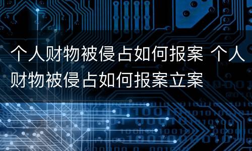 个人财物被侵占如何报案 个人财物被侵占如何报案立案