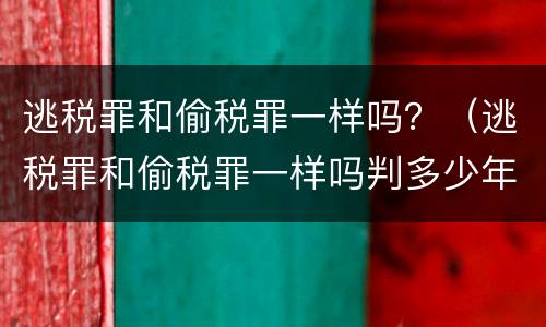 逃税罪和偷税罪一样吗？（逃税罪和偷税罪一样吗判多少年）