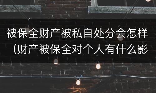 被保全财产被私自处分会怎样（财产被保全对个人有什么影响）