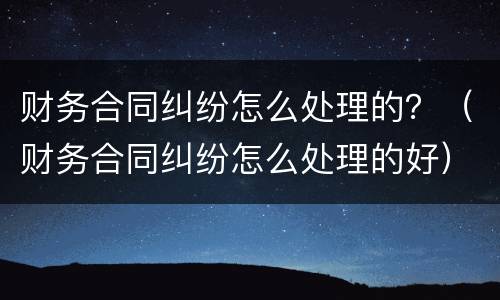 财务合同纠纷怎么处理的？（财务合同纠纷怎么处理的好）
