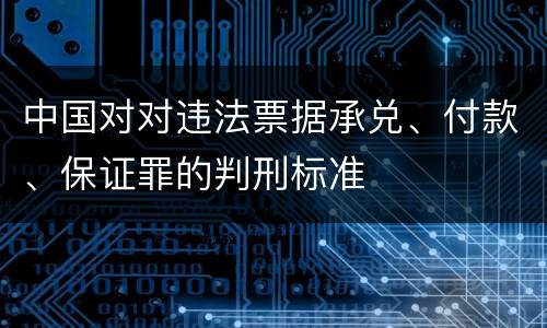 中国对对违法票据承兑、付款、保证罪的判刑标准