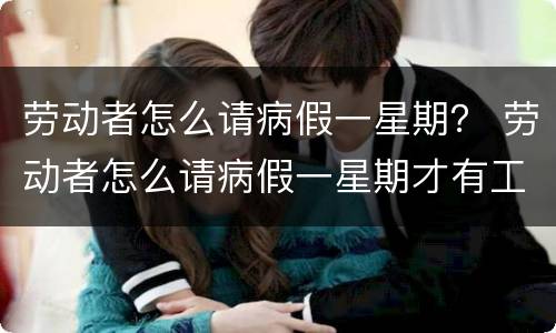 劳动者怎么请病假一星期？ 劳动者怎么请病假一星期才有工资