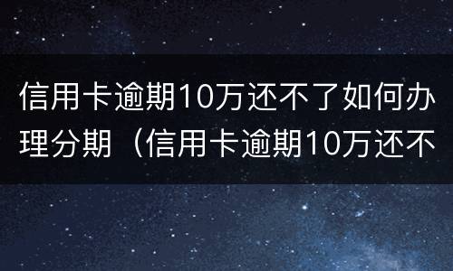 信用卡逾期10万还不了如何办理分期（信用卡逾期10万还不了如何办理分期手续）