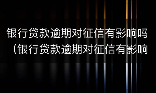 银行贷款逾期对征信有影响吗（银行贷款逾期对征信有影响吗?）