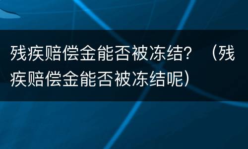 残疾赔偿金能否被冻结？（残疾赔偿金能否被冻结呢）