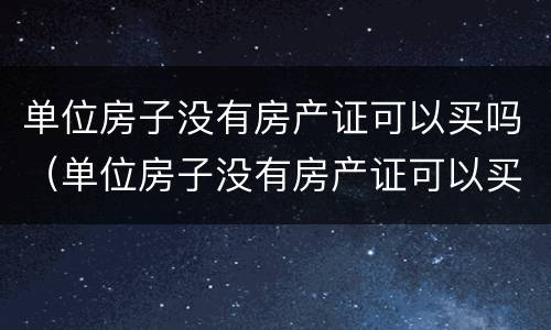 单位房子没有房产证可以买吗（单位房子没有房产证可以买吗现在）