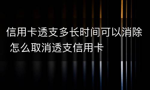 信用卡透支多长时间可以消除 怎么取消透支信用卡
