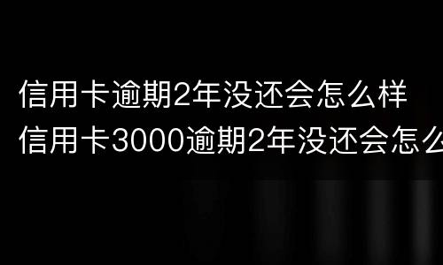 信用卡逾期2年没还会怎么样 信用卡3000逾期2年没还会怎么样