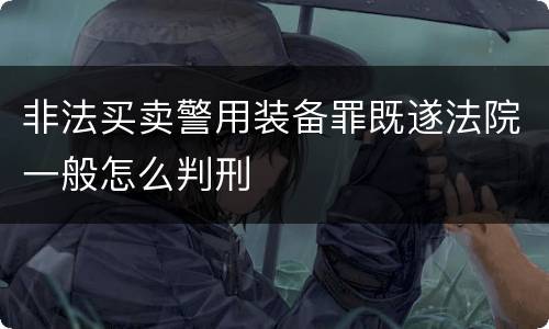 非法买卖警用装备罪既遂法院一般怎么判刑