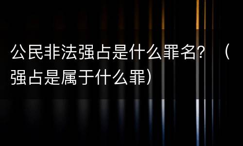 公民非法强占是什么罪名？（强占是属于什么罪）