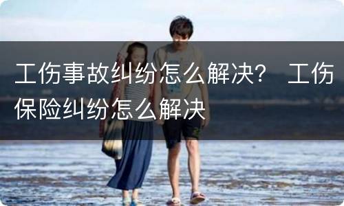 工伤事故纠纷怎么解决？ 工伤保险纠纷怎么解决