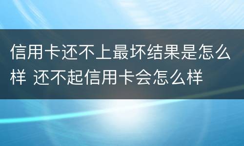 信用卡还不上最坏结果是怎么样 还不起信用卡会怎么样