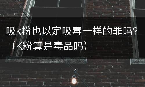 吸k粉也以定吸毒一样的罪吗？（K粉算是毒品吗）