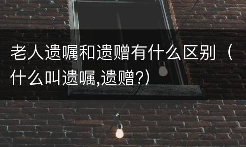 老人遗嘱和遗赠有什么区别（什么叫遗嘱,遗赠?）