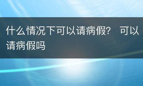 什么情况下可以请病假？ 可以请病假吗