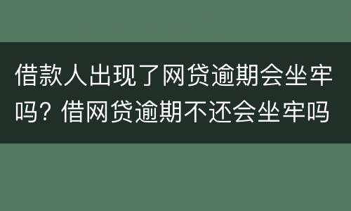 借款人出现了网贷逾期会坐牢吗? 借网贷逾期不还会坐牢吗