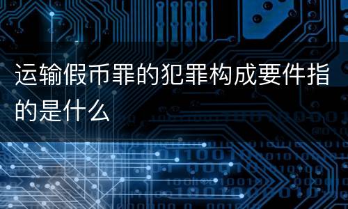 运输假币罪的犯罪构成要件指的是什么