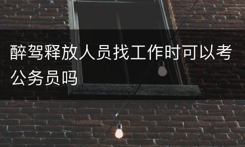 醉驾释放人员找工作时可以考公务员吗