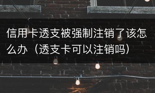 信用卡透支被强制注销了该怎么办（透支卡可以注销吗）