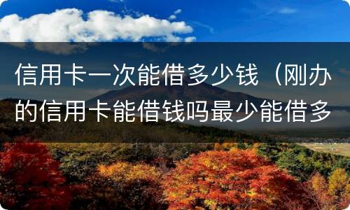 信用卡一次能借多少钱（刚办的信用卡能借钱吗最少能借多少）